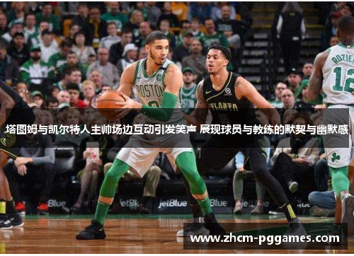 塔图姆与凯尔特人主帅场边互动引发笑声 展现球员与教练的默契与幽默感