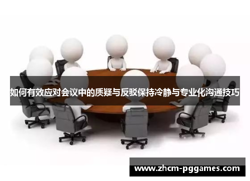 如何有效应对会议中的质疑与反驳保持冷静与专业化沟通技巧