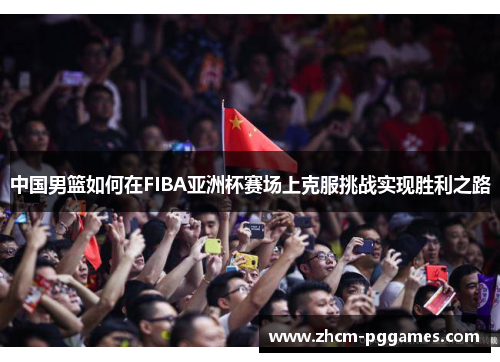 中国男篮如何在FIBA亚洲杯赛场上克服挑战实现胜利之路