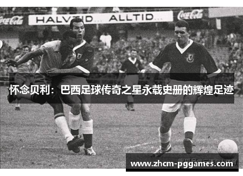 怀念贝利：巴西足球传奇之星永载史册的辉煌足迹