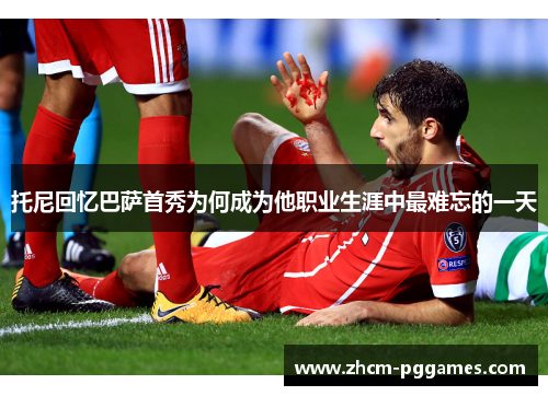 托尼回忆巴萨首秀为何成为他职业生涯中最难忘的一天