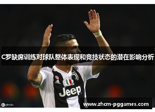 C罗缺席训练对球队整体表现和竞技状态的潜在影响分析