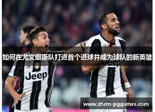如何在尤文图斯队打进首个进球并成为球队的新英雄