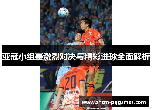 亚冠小组赛激烈对决与精彩进球全面解析