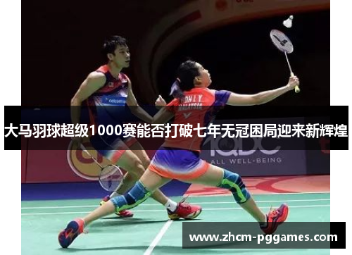大马羽球超级1000赛能否打破七年无冠困局迎来新辉煌