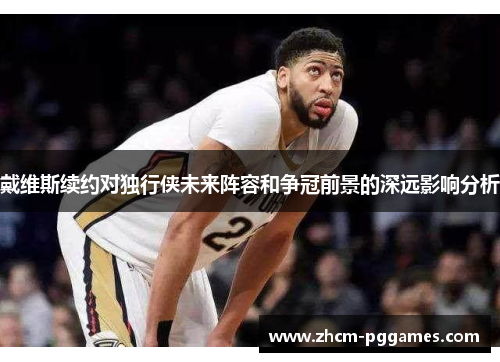 戴维斯续约对独行侠未来阵容和争冠前景的深远影响分析