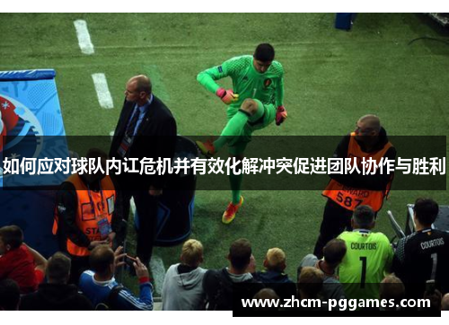 如何应对球队内讧危机并有效化解冲突促进团队协作与胜利