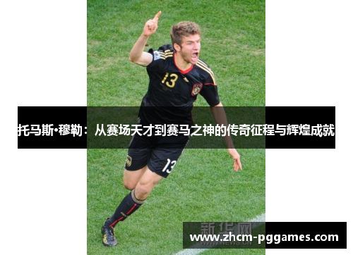 托马斯·穆勒：从赛场天才到赛马之神的传奇征程与辉煌成就