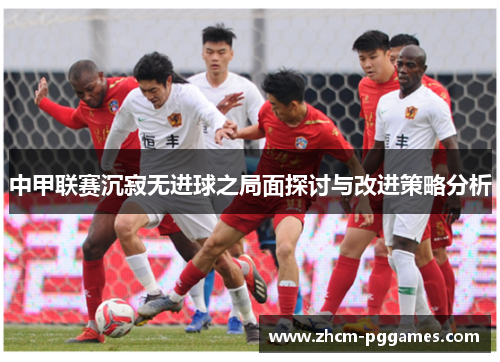 中甲联赛沉寂无进球之局面探讨与改进策略分析