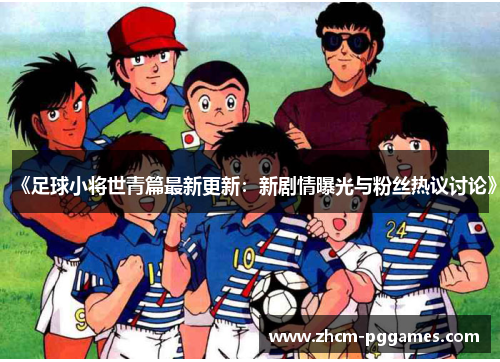 《足球小将世青篇最新更新：新剧情曝光与粉丝热议讨论》