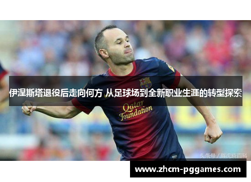 伊涅斯塔退役后走向何方 从足球场到全新职业生涯的转型探索