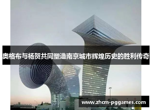 奥格布与杨贺共同塑造南京城市辉煌历史的胜利传奇