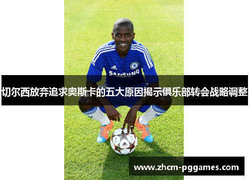 切尔西放弃追求奥斯卡的五大原因揭示俱乐部转会战略调整