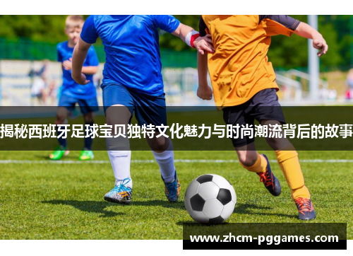 揭秘西班牙足球宝贝独特文化魅力与时尚潮流背后的故事