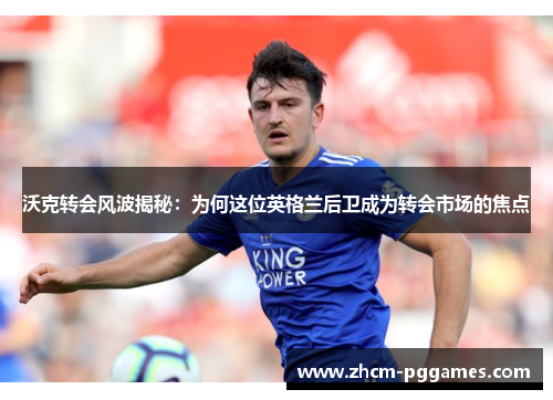 沃克转会风波揭秘：为何这位英格兰后卫成为转会市场的焦点
