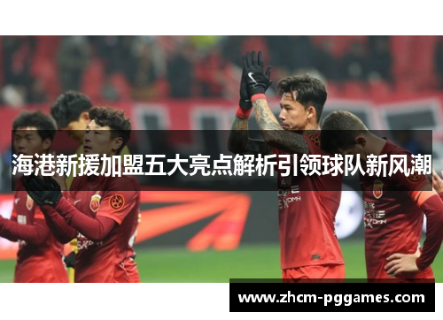 海港新援加盟五大亮点解析引领球队新风潮