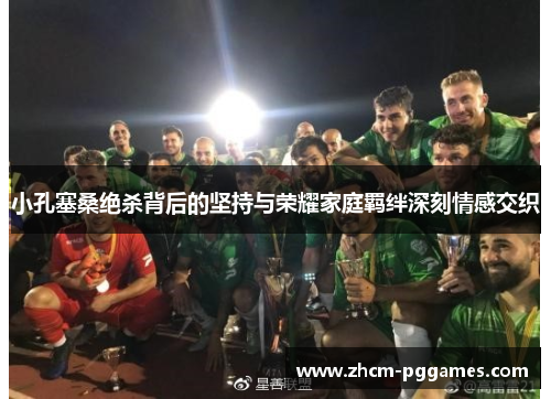 小孔塞桑绝杀背后的坚持与荣耀家庭羁绊深刻情感交织