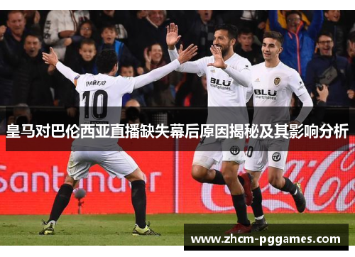皇马对巴伦西亚直播缺失幕后原因揭秘及其影响分析