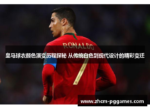 皇马球衣颜色演变历程探秘 从传统白色到现代设计的精彩变迁