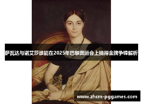 萨瓦达与诺艾莎谁能在2025年巴黎奥运会上摘得金牌争锋解析
