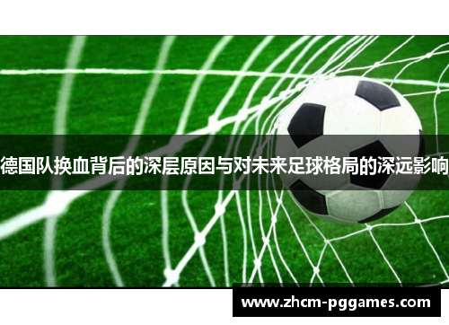 德国队换血背后的深层原因与对未来足球格局的深远影响