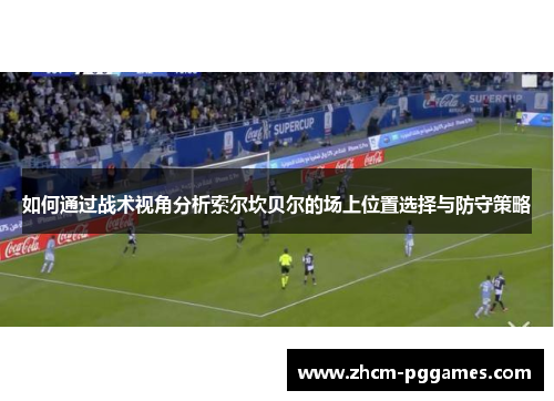 如何通过战术视角分析索尔坎贝尔的场上位置选择与防守策略