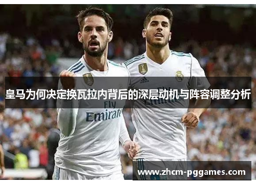 皇马为何决定换瓦拉内背后的深层动机与阵容调整分析