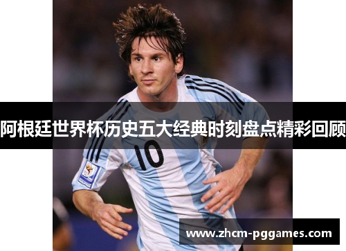 阿根廷世界杯历史五大经典时刻盘点精彩回顾