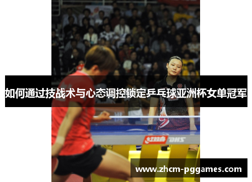 如何通过技战术与心态调控锁定乒乓球亚洲杯女单冠军