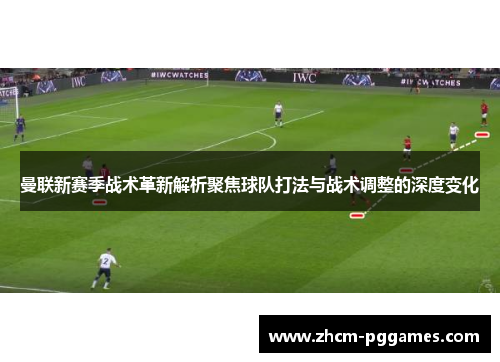 曼联新赛季战术革新解析聚焦球队打法与战术调整的深度变化