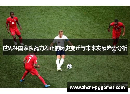 世界杯国家队战力差距的历史变迁与未来发展趋势分析 世界杯国家队战力差距的历史变迁与未来发展趋势分析