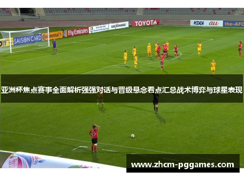 亚洲杯焦点赛事全面解析强强对话与晋级悬念看点汇总战术博弈与球星表现 亚洲杯焦点赛事全面解析强强对话与晋级悬念看点汇总战术博弈与球星表现