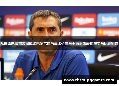 从国家队赛事数据解读巴尔韦德的战术价值与全面贡献表现演变与比赛影响 从国家队赛事数据解读巴尔韦德的战术价值与全面贡献表现演变与比赛影响