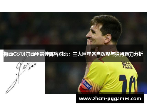 梅西C罗贝尔西甲最佳阵容对比:三大巨星各自辉煌与独特魅力分析 梅西C罗贝尔西甲最佳阵容对比:三大巨星各自辉煌与独特魅力分析