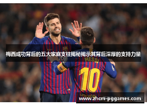 梅西成功背后的五大家庭支柱揭秘揭示其背后深厚的支持力量