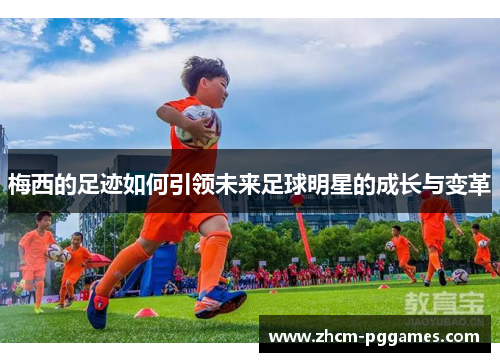 梅西的足迹如何引领未来足球明星的成长与变革 梅西的足迹如何引领未来足球明星的成长与变革
