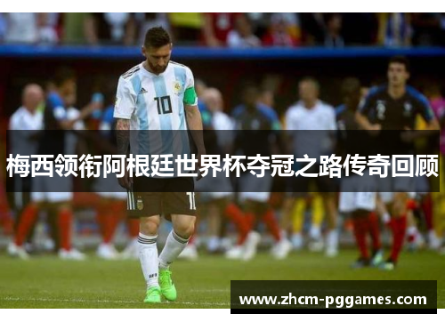 梅西领衔阿根廷世界杯夺冠之路传奇回顾 梅西领衔阿根廷世界杯夺冠之路传奇回顾