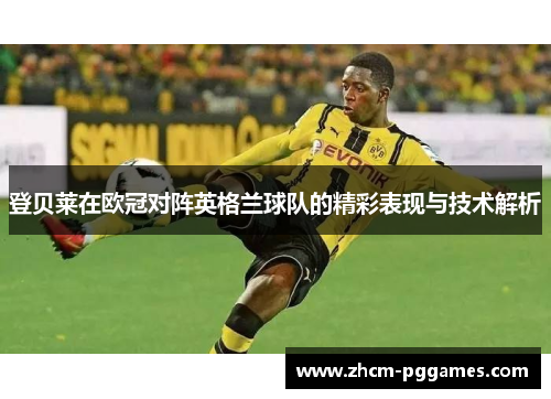 登贝莱在欧冠对阵英格兰球队的精彩表现与技术解析