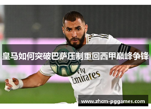 皇马如何突破巴萨压制重回西甲巅峰争锋