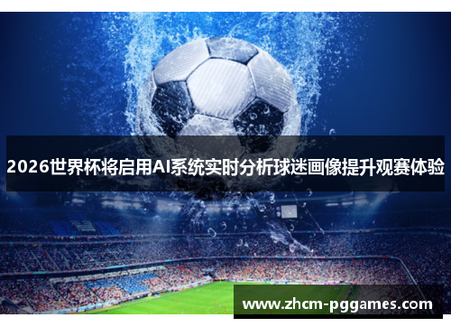 2026世界杯将启用AI系统实时分析球迷画像提升观赛体验