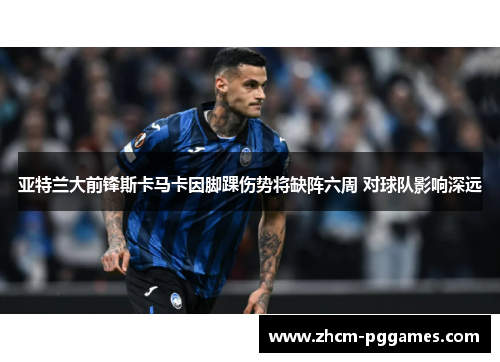 亚特兰大前锋斯卡马卡因脚踝伤势将缺阵六周 对球队影响深远