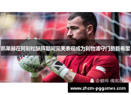 凯莱赫在阿利松缺阵期间完美表现成为利物浦守门员新希望 凯莱赫在阿利松缺阵期间完美表现成为利物浦守门员新希望