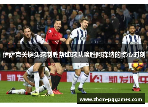 伊萨克关键头球制胜帮助球队险胜阿森纳的惊心时刻 伊萨克关键头球制胜帮助球队险胜阿森纳的惊心时刻