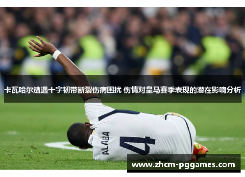 卡瓦哈尔遭遇十字韧带断裂伤病困扰 伤情对皇马赛季表现的潜在影响分析