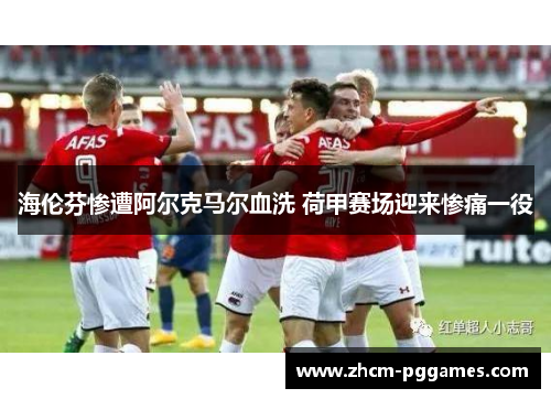 海伦芬惨遭阿尔克马尔血洗 荷甲赛场迎来惨痛一役