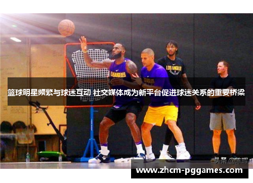 篮球明星频繁与球迷互动 社交媒体成为新平台促进球迷关系的重要桥梁