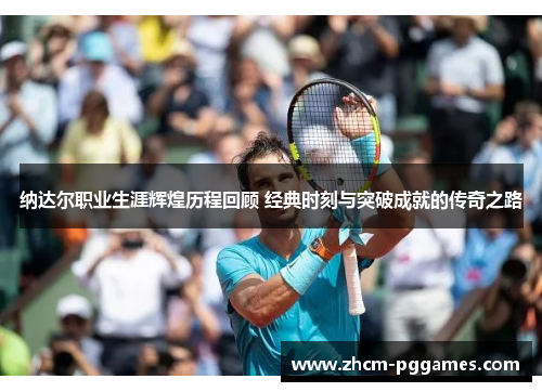 纳达尔职业生涯辉煌历程回顾 经典时刻与突破成就的传奇之路 纳达尔职业生涯辉煌历程回顾 经典时刻与突破成就的传奇之路