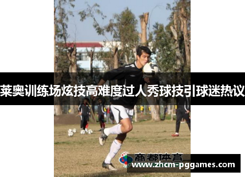 莱奥训练场炫技高难度过人秀球技引球迷热议