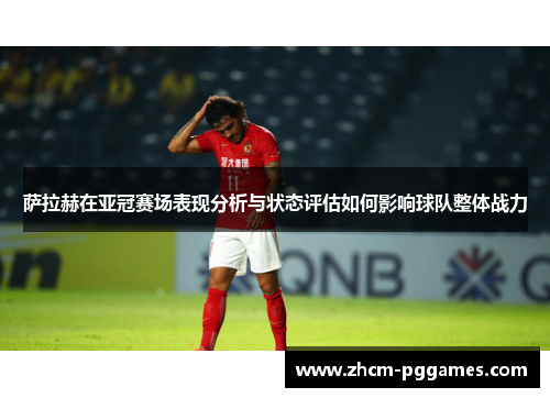 萨拉赫在亚冠赛场表现分析与状态评估如何影响球队整体战力