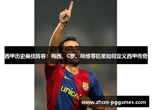 西甲历史最佳阵容：梅西、C罗、哈维等巨星如何定义西甲传奇